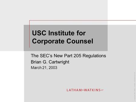 © Copyright 2003 Latham & Watkins. All Rights Reserved. USC Institute for Corporate Counsel The SEC’s New Part 205 Regulations Brian G. Cartwright March.