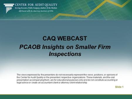 CAQ WEBCAST PCAOB Insights on Smaller Firm Inspections Slide 1 The views expressed by the presenters do not necessarily represent the views, positions,