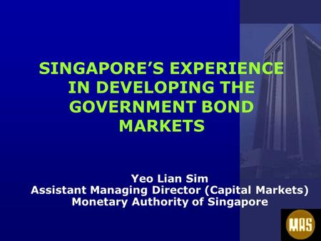 SINGAPORE’S EXPERIENCE IN DEVELOPING THE GOVERNMENT BOND MARKETS Yeo Lian Sim Assistant Managing Director (Capital Markets) Monetary Authority of Singapore.