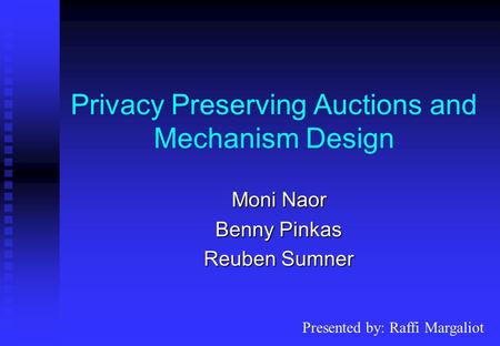 Privacy Preserving Auctions and Mechanism Design Moni Naor Benny Pinkas Reuben Sumner Presented by: Raffi Margaliot.