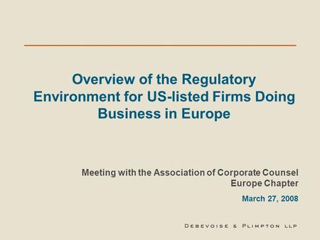 Overview of the Regulatory Environment for US-listed Firms Doing Business in Europe Meeting with the Association of Corporate Counsel Europe Chapter March.