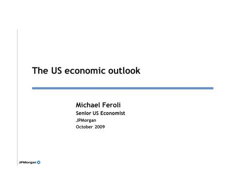 1 Michael Feroli Senior US Economist JPMorgan October 2009 Click to edit Master title style The US economic outlook.