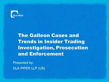 The Galleon Cases and Trends in Insider Trading Investigation, Prosecution and Enforcement Presented by: DLA PIPER LLP (US)