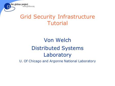 Grid Security Infrastructure Tutorial Von Welch Distributed Systems Laboratory U. Of Chicago and Argonne National Laboratory.