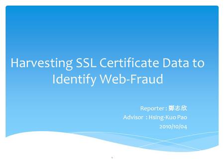 Harvesting SSL Certificate Data to Identify Web-Fraud Reporter : 鄭志欣 Advisor : Hsing-Kuo Pao 2010/10/04 1.