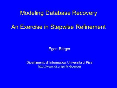 Modeling Database Recovery An Exercise in Stepwise Refinement Egon Börger Dipartimento di Informatica, Universita di Pisa