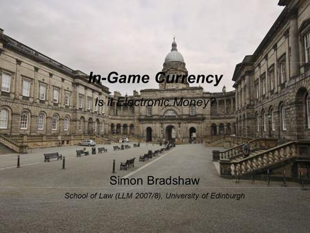 In-Game Currency Is it Electronic Money? Simon Bradshaw School of Law (LLM 2007/8), University of Edinburgh.