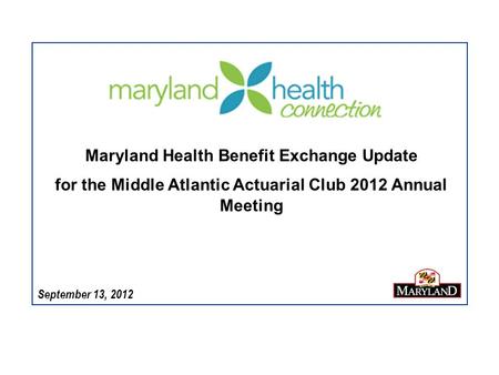 September 13, 2012 Maryland Health Benefit Exchange Update for the Middle Atlantic Actuarial Club 2012 Annual Meeting.