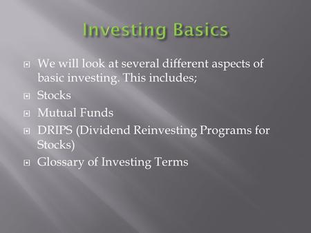  We will look at several different aspects of basic investing. This includes;  Stocks  Mutual Funds  DRIPS (Dividend Reinvesting Programs for Stocks)