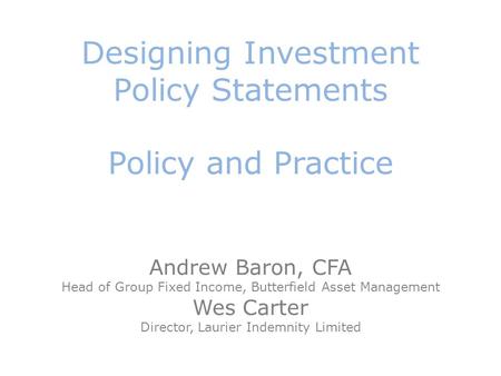 Designing Investment Policy Statements Policy and Practice Andrew Baron, CFA Head of Group Fixed Income, Butterfield Asset Management Wes Carter Director,