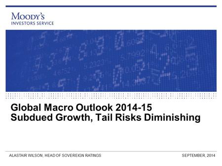 Global Macro Outlook 2014-15 Subdued Growth, Tail Risks Diminishing SEPTEMBER, 2014ALASTAIR WILSON, HEAD OF SOVEREIGN RATINGS.