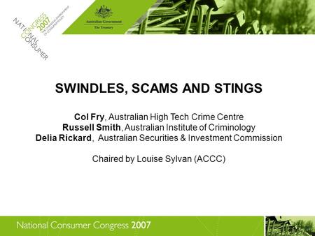 SWINDLES, SCAMS AND STINGS Col Fry, Australian High Tech Crime Centre Russell Smith, Australian Institute of Criminology Delia Rickard, Australian Securities.