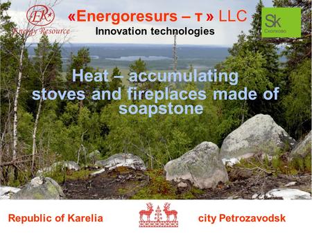 Republic of Karelia city Petrozavodsk «Energoresurs – т » LLC Innovation technologies Heat – accumulating stoves and fireplaces made of soapstone.