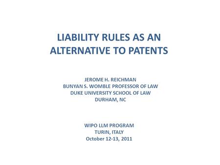 LIABILITY RULES AS AN ALTERNATIVE TO PATENTS JEROME H. REICHMAN BUNYAN S. WOMBLE PROFESSOR OF LAW DUKE UNIVERSITY SCHOOL OF LAW DURHAM, NC WIPO LLM PROGRAM.