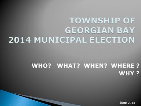 WHO? WHAT? WHEN? WHERE ? WHY ? June 2014. New Four Ward System Number of Elected Officials 1 - Mayor at Large 1 - Councillor Ward 1 1 - Councillor Ward.