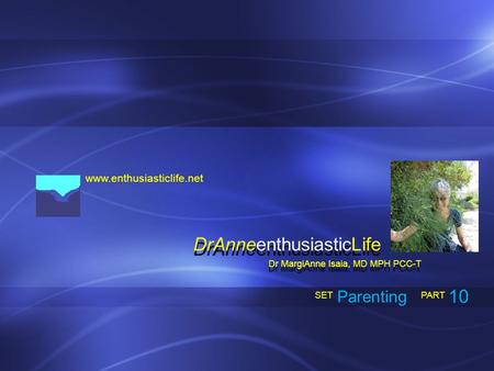 Www.enthusiasticlife.net Parenting PART SET Dr MargiAnne Isaia, MD MPH PCC-T DrAnneenthusiasticLife 10.