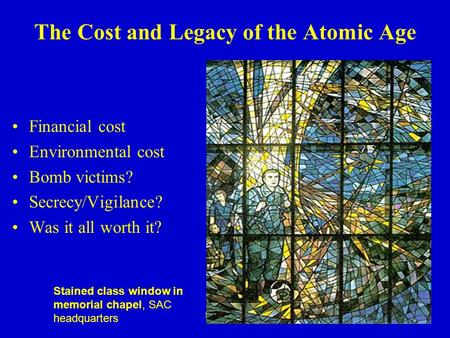 Last class! The Cost and Legacy of the Atomic Age Financial cost Environmental cost Bomb victims? Secrecy/Vigilance? Was it all worth it? Stained class.