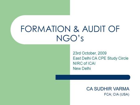 FORMATION & AUDIT OF NGO’s 23rd October, 2009 East Delhi CA CPE Study Circle NIRC of ICAI New Delhi CA SUDHIR VARMA FCA; CIA (USA)