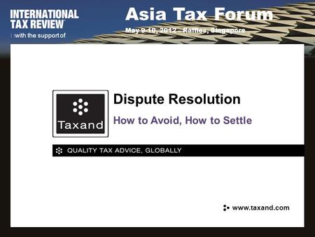 Asia Tax Forum May 9-10, 2012 – Raffles, Singapore with the support of How to Avoid, How to Settle Dispute Resolution www.taxand.com.