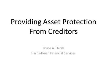 Providing Asset Protection From Creditors Bruce A. Hersh Harris-Hersh Financial Services.