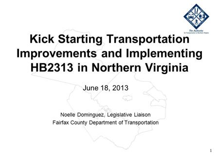 1 Kick Starting Transportation Improvements and Implementing HB2313 in Northern Virginia June 18, 2013 Noelle Dominguez, Legislative Liaison Fairfax County.