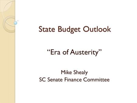 State Budget Outlook “Era of Austerity” Mike Shealy SC Senate Finance Committee.