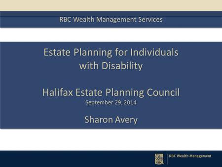 RBC Wealth Management Services Estate Planning for Individuals with Disability Halifax Estate Planning Council September 29, 2014 Sharon Avery Estate Planning.