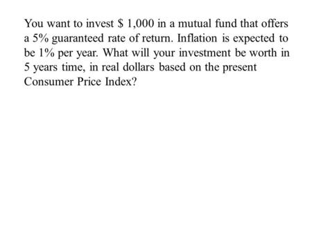 You want to invest $ 1,000 in a mutual fund that offers a 5% guaranteed rate of return. Inflation is expected to be 1% per year. What will your investment.