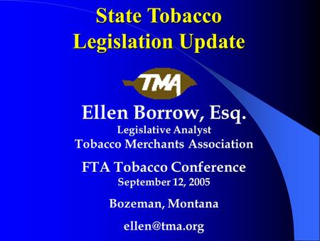 State Tobacco Legislation Update Ellen Borrow, Esq. Legislative Analyst Tobacco Merchants Association FTA Tobacco Conference September 12, 2005 Bozeman,