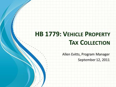 HB 1779: V EHICLE P ROPERTY T AX C OLLECTION Allen Evitts, Program Manager September 12, 2011.