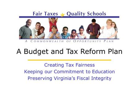 A Budget and Tax Reform Plan Creating Tax Fairness Keeping our Commitment to Education Preserving Virginia’s Fiscal Integrity.