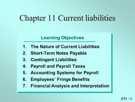 C11 - 1 Learning Objectives 1.The Nature of Current Liabilities 2.Short-Term Notes Payable 3.Contingent Liabilities 4.Payroll and Payroll Taxes 5.Accounting.