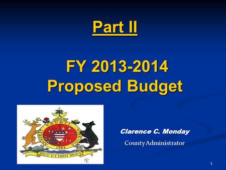 1 Part II FY 2013-2014 Proposed Budget Clarence C. Monday County Administrator.