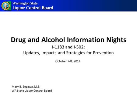 Drug and Alcohol Information Nights I-1183 and I-502: Updates, Impacts and Strategies for Prevention Mary B. Segawa, M.S. WA State Liquor Control Board.