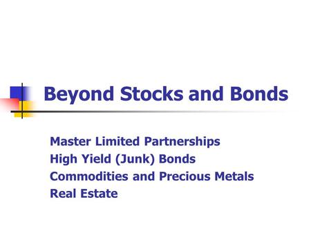 Beyond Stocks and Bonds Master Limited Partnerships High Yield (Junk) Bonds Commodities and Precious Metals Real Estate.