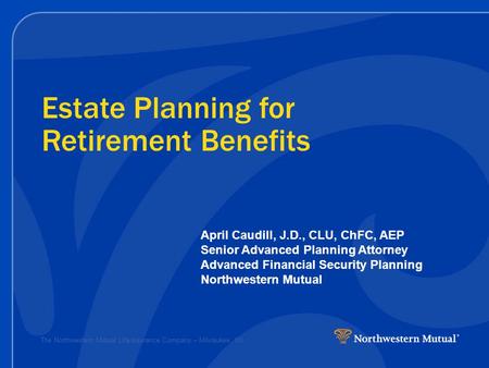 The Northwestern Mutual Life Insurance Company – Milwaukee, WI Estate Planning for Retirement Benefits April Caudill, J.D., CLU, ChFC, AEP Senior Advanced.