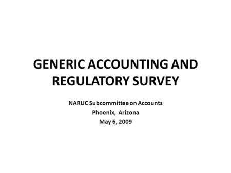 GENERIC ACCOUNTING AND REGULATORY SURVEY NARUC Subcommittee on Accounts Phoenix, Arizona May 6, 2009.