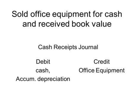 Sold office equipment for cash and received book value Debit cash, Accum. depreciation Credit Office Equipment Cash Receipts Journal.