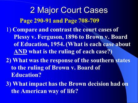 2 Major Court Cases Page 290-91 and Page 708-709 1) Compare and contrast the court cases of Plessy v. Ferguson, 1896 to Brown v. Board of Education, 1954.