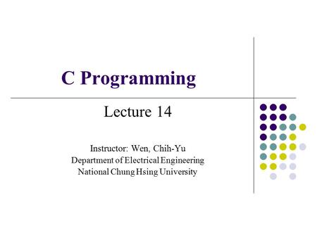 C Programming Lecture 14 Instructor: Wen, Chih-Yu Department of Electrical Engineering National Chung Hsing University.