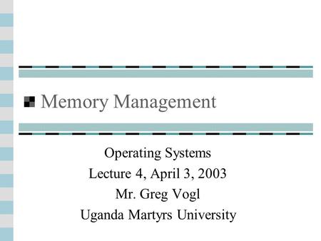 Memory Management Operating Systems Lecture 4, April 3, 2003 Mr. Greg Vogl Uganda Martyrs University.