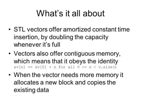 What’s it all about STL vectors offer amortized constant time insertion, by doubling the capacity whenever it’s full Vectors also offer contiguous memory,