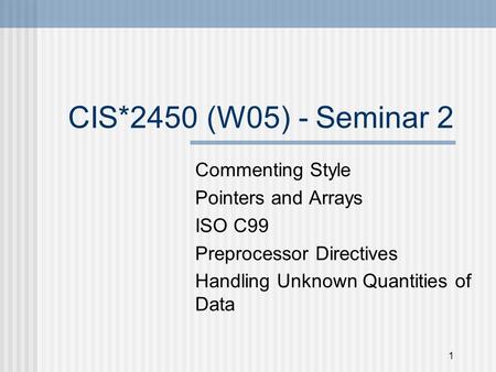 1 CIS*2450 (W05) - Seminar 2 Commenting Style Pointers and Arrays ISO C99 Preprocessor Directives Handling Unknown Quantities of Data.