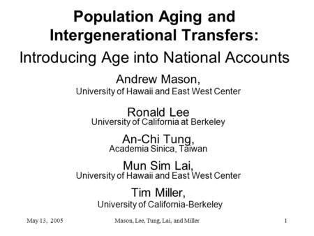 May 13, 2005Mason, Lee, Tung, Lai, and Miller1 Population Aging and Intergenerational Transfers: Introducing Age into National Accounts Andrew Mason, University.