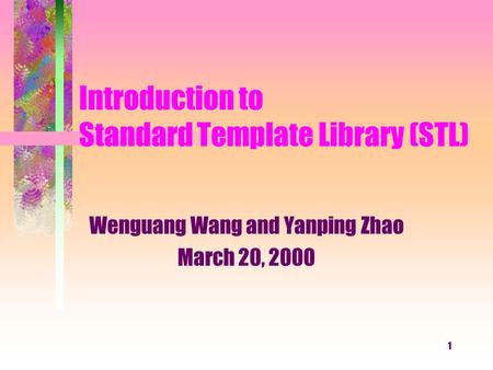 1 Introduction to Standard Template Library (STL) Wenguang Wang and Yanping Zhao March 20, 2000.