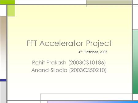 FFT Accelerator Project Rohit Prakash (2003CS10186) Anand Silodia (2003CS50210) 4 th October, 2007.