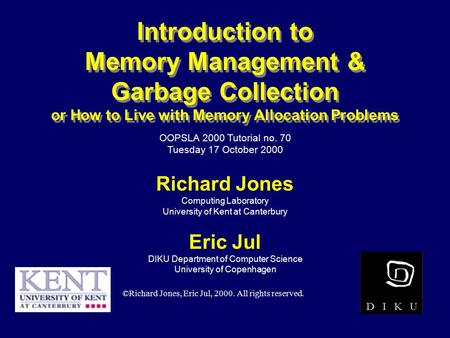 © Richard Jones, Eric Jul, 1999-2000OOPSLA 2000 Tutorial: Garbage Collection1 Introduction to Memory Management & Garbage Collection or How to Live with.