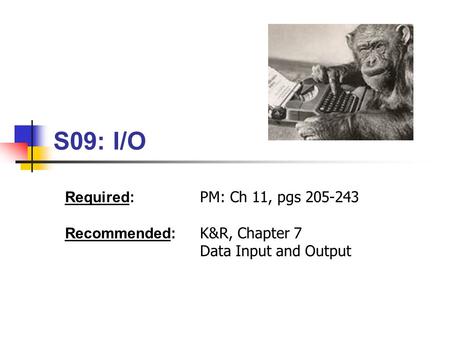 S09: I/O Required: PM: Ch 11, pgs 205-243 Recommended: K&R, Chapter 7 Data Input and Output.