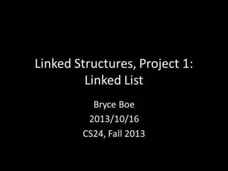 Linked Structures, Project 1: Linked List Bryce Boe 2013/10/16 CS24, Fall 2013.