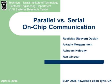 SLIP-2008, Newcastle upon Tyne, UKApril 5, 2008 Parallel vs. Serial On-Chip Communication Rostislav (Reuven) Dobkin Arkadiy Morgenshtein Avinoam Kolodny.